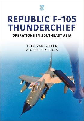 Republic F-105 Thunderchief: Operations in Southeast Asia - Theo van Geffen,Gerald Arruda - cover