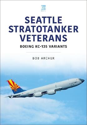 Seattle Stratotanker Veterans: Boeing KC-135 Variants - Bob Archer - cover