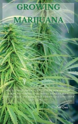 Growing Marijuana: The Ultimate Step-by-Step Guide On How to Grow Marijuana Indoors & Outdoors, Produce Mind-Blowing Weed, and Even Start a Profitable Long-Term Legal Business. - Tom Cruz - cover