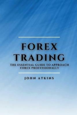 Forex Trading: The Essential Guide to Approach Forex Professionally - John Atkins - cover