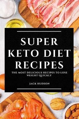 Super Keto Diet Recipes: The Most Delicious Recipes to Lose Weight Quickly - Jack Hudson - cover