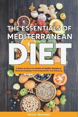 The Essentials of Mediterranean Diet: A Basic Guide to Hundreds of Healthy Recipes to Reverse Diseases, Promoting Health and Delaying Aging - Oscar Norman - cover