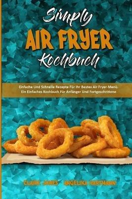 Simply Air Fryer Kochbuch: Einfache Und Schnelle Rezepte Fur Ihr Bestes Air Fryer-Menu. Ein Einfaches Kochbuch Fur Anfanger Und Fortgeschrittene (Simply Air Fryer Cookbook) (German Version) - Claire Jones,Angelika Hartmann - cover