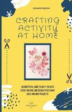 Crafting Activity at Home: An Unofficial Guide to Help You with Cricut Machine and Design Space! Many Ideas and New Projects!