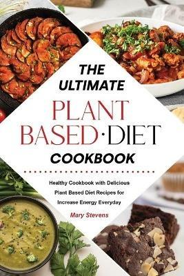 The Ultimate Plant-Based Diet Cookbook: Healthy Cookbook with Delicious Plant Based Diet Recipes for Increase Energy Everyday - Mary Stevens - cover