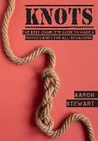 Knots: The Best Complete Guide to Make A Perfect Knot For All Situations - Aaron Stewart - cover