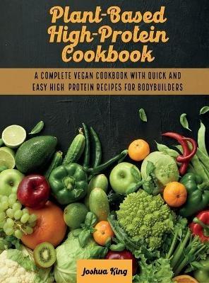 Plant-Based High- Protein Cookbook: A Complete Vegan Cookbook With Quick and Easy High- Protein Recipes For Bodybuilders - Joshua King - cover