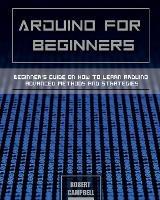 Arduino for Beginners: Beginners guide on How To Learn Arduino Advanced Methods and Strategies - Robert Campbell - cover