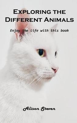 Exploring the Different Animals: Enjoy the life with this book - Alison Steven - cover