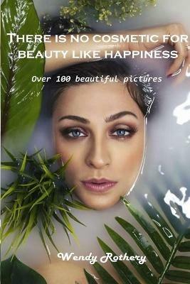 There is no cosmetic for beauty like happiness: Over 100 beautiful pictures - Wendy Rothery - cover