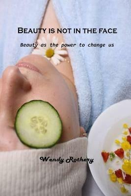 Beauty is not in the face: Beauty as the power to change us - Wendy Rothery - cover