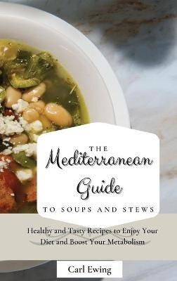 The Mediterranean Guide to Soups and Stews: Healthy and Tasty Recipes to Enjoy Your Diet and Boost Your Metabolism - Carl Ewing - cover