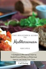 The Delicious Guide to Mediterranean Recipes: A Complete Collection of Amazing Mediterranean Recipes to Boost Your Appetite and Satisfy Your Taste