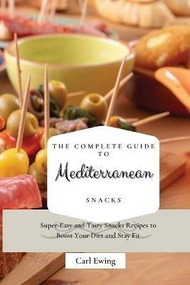 The Complete Guide to Mediterranean Snacks: Super-Easy and Tasty Snacks Recipes to Boost Your Diet and Stay Fit - Carl Ewing - cover