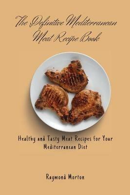 The Definitive Mediterranean Meat Recipe Book: Healthy and Tasty Meat Recipes for Your Mediterranean Diet - Raymond Morton - cover