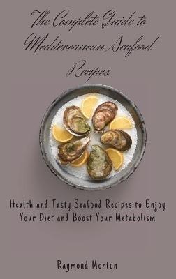 The Complete Guide to Mediterranean Seafood Recipes: Health and Tasty Seafood Recipes to Enjoy Your Diet and Boost Your Metabolism - Raymond Morton - cover