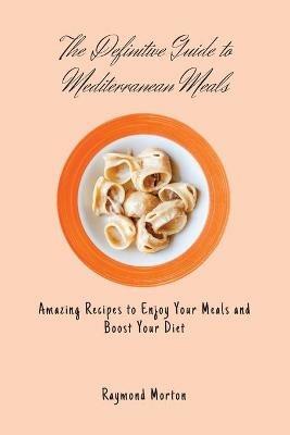 The Definitive Guide to Mediterranean Meals: Amazing Recipes to Enjoy Your Meals and Boost Your Diet - Raymond Morton - cover