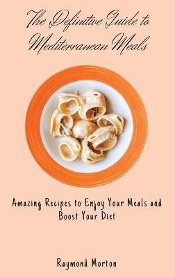 The Definitive Guide to Mediterranean Meals: Amazing Recipes to Enjoy Your Meals and Boost Your Diet - Raymond Morton - cover