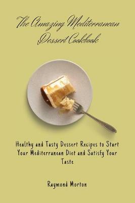 The Amazing Mediterranean Dessert Cookbook: Healthy and Tasty Dessert Recipes to Start Your Mediterranean Diet and Satisfy Your Taste - Raymond Morton - cover