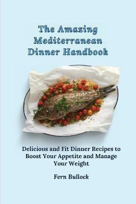 The Amazing Mediterranean Dinner Handbook: Delicious and Fit Dinner Recipes to Boost Your Appetite and Manage Your Weight - Fern Bullock - cover