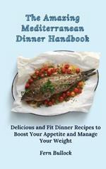The Amazing Mediterranean Dinner Handbook: Delicious and Fit Dinner Recipes to Boost Your Appetite and Manage Your Weight