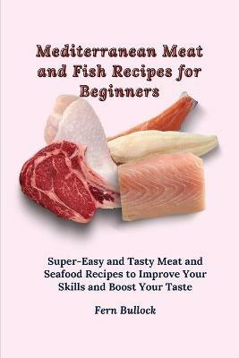Mediterranean Meat and Fish Recipes for Beginners: Super-Easy and Tasty Meat and Seafood Recipes to Improve Your Skills and Boost Your Taste - Fern Bullock - cover