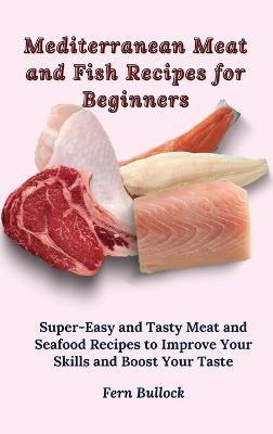 Mediterranean Meat and Fish Recipes for Beginners: Super-Easy and Tasty Meat and Seafood Recipes to Improve Your Skills and Boost Your Taste - Fern Bullock - cover
