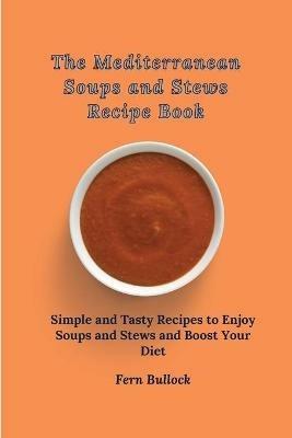 The Mediterranean Soups and Stews Recipe Book: Simple and Tasty Recipes to Enjoy Soups and Stews and Boost Your Diet - Fern Bullock - cover