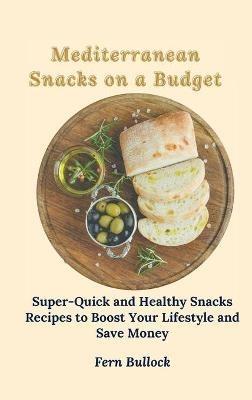 Mediterranean Snacks on a Budget: Super-Quick and Healthy Snacks Recipes to Boost Your Lifestyle and Save Money - Fern Bullock - cover