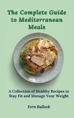 The Complete Guide to Mediterranean Meals: A Collection of Healthy Recipes to Stay Fit and Manage Your Weight - Fern Bullock - cover
