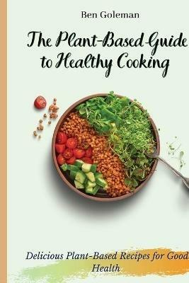 The Plant- Based Guide to Healthy Cooking: Delicious Plant-Based Recipes for Good Health - Ben Goleman - cover