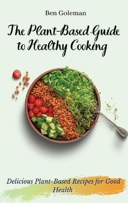 The Plant- Based Guide to Healthy Cooking: Delicious Plant-Based Recipes for Good Health - Ben Goleman - cover