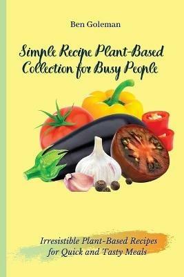 Simple Recipe Plant-Based Collection for Busy People: Irresistible Plant-Based Recipes for Quick and Tasty Meals - Ben Goleman - cover