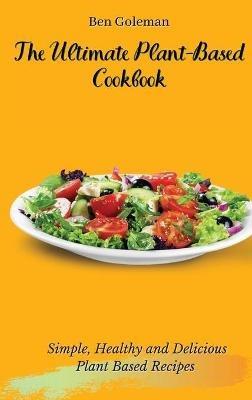 The Ultimate Plant-Based Cookbook: Simple, Healthy and Delicious Plant Based Recipes - Ben Goleman - cover