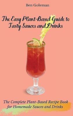 The Easy Plant- Based Guide to Tasty Sauces and Drinks: The Complete Plant-Based Recipe Book for Homemade Sauces and Drinks - Ben Goleman - cover