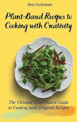 Plant-Based Recipes to Cooking with Creativity: The Ultimate Plant-Based Guide to Cooking with Original Recipes - Ben Goleman - cover