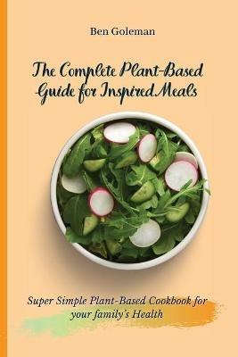 The Complete Plant-Based Guide for Inspired Meals: Super Simple Plant-Based Cookbook for your family's Health - Ben Goleman - cover