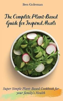 The Complete Plant-Based Guide for Inspired Meals: Super Simple Plant-Based Cookbook for your family's Health - Ben Goleman - cover