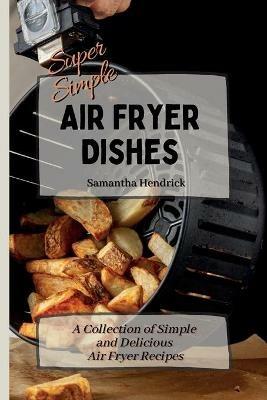 Super Simple Air Fryer Dishes: A Collection of Simple and Delicious Air Fryer Recipes - Samantha Hendrick - cover