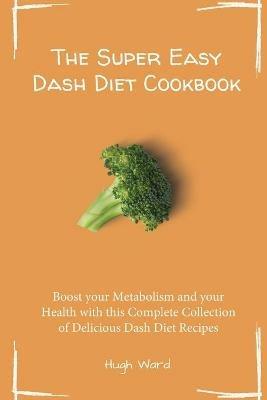 The Super Easy Dash Diet Cookbook: Boost your Metabolism and your Health with this Complete Collection of Delicious Dash Diet Recipes - Hugh Ward - cover