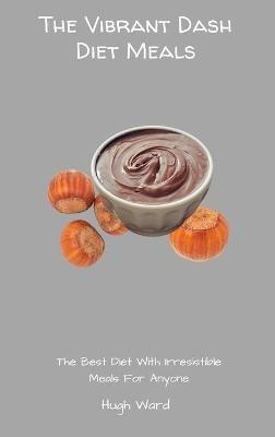 The Vibrant Dash Diet Meals: The Best Diet With Irresistible Meals For Anyone - Hugh Ward - cover