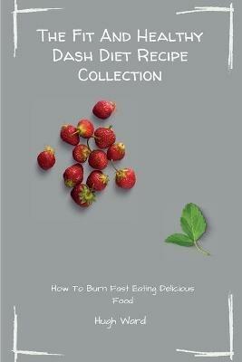 The Fit And Healthy Dash Diet Recipe Collection: Burn Fat and Lose Weight while Enjoying Delicious Dash Diet Recipes - Hugh Ward - cover