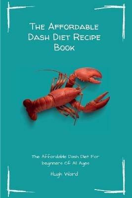 The Affordable Dash Diet Recipe Book: The Affordable Dash Diet For beginners Of All Ages - Hugh Ward - cover