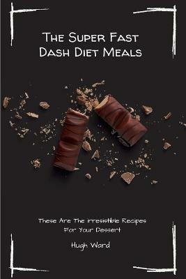 The Super Fast Dash Diet Meals: These Are The irresistible Recipes For Your Dessert - Hugh Ward - cover