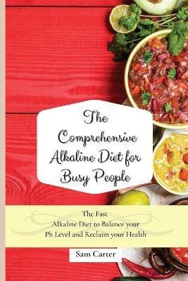 The Comprehensive Alkaline Diet for Busy People: The Fast Alkaline Diet to Balance your Ph Level and Reclaim your Health - Sam Carter - cover