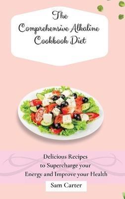 The Comprehensive Alkaline Cookbook Diet: Delicious Recipes to Supercharge your Energy and Improve your Health - Sam Carter - cover