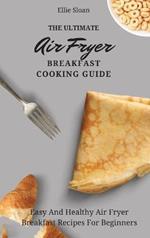 The Ultimate Air Fryer Breakfast Cooking Guide: Easy And Healthy Air Fryer Breakfast Recipes For Beginners
