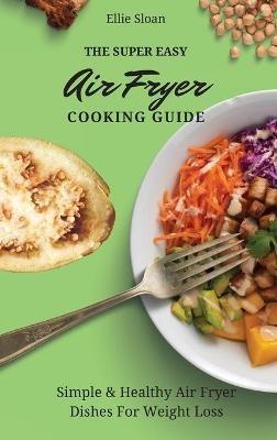 The Super Easy Air Fryer Cooking Guide: Simple & Healthy Air Fryer Dishes For Weight Loss - Ellie Sloan - cover