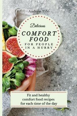 Delicious Comfort Food for People In a Hurry: Fit and healthy comfort food recipes for each time of the day - Andrew Tyle - cover