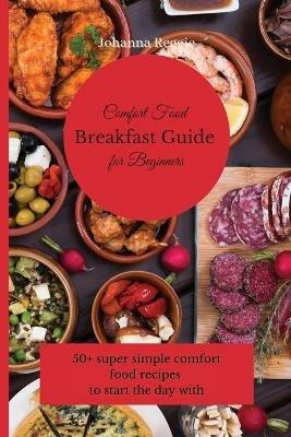 Comfort Food Breakfast Guide for Beginners: 50+ super simple comfort food recipes to start the day with - Johanna Reggie - cover